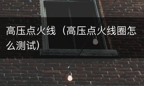 高压点火线（高压点火线圈怎么测试）