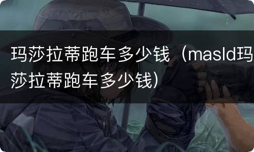 玛莎拉蒂跑车多少钱（masld玛莎拉蒂跑车多少钱）