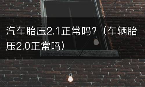汽车胎压2.1正常吗?（车辆胎压2.0正常吗）