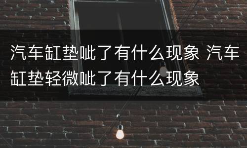 汽车缸垫呲了有什么现象 汽车缸垫轻微呲了有什么现象