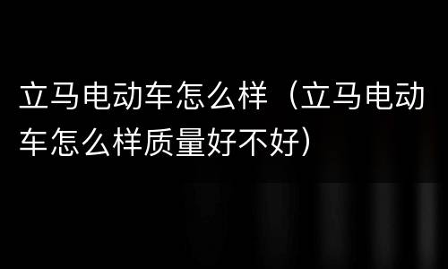 立马电动车怎么样（立马电动车怎么样质量好不好）