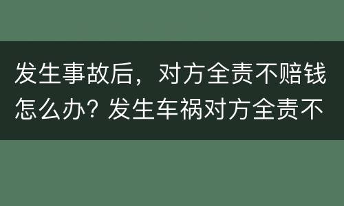发生事故后，对方全责不赔钱怎么办? 发生车祸对方全责不赔钱怎么办