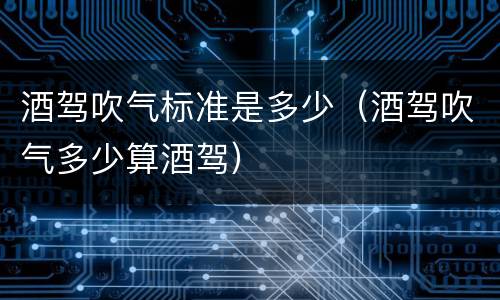 酒驾吹气标准是多少（酒驾吹气多少算酒驾）