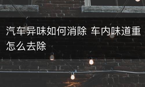 汽车异味如何消除 车内味道重怎么去除