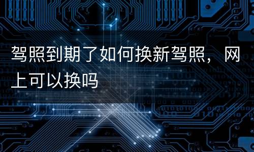 驾照到期了如何换新驾照，网上可以换吗