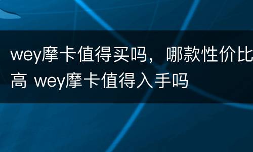 wey摩卡值得买吗，哪款性价比高 wey摩卡值得入手吗