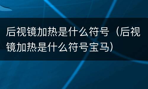 后视镜加热是什么符号（后视镜加热是什么符号宝马）