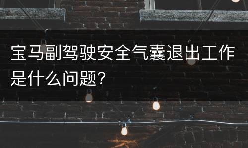 宝马副驾驶安全气囊退出工作是什么问题?