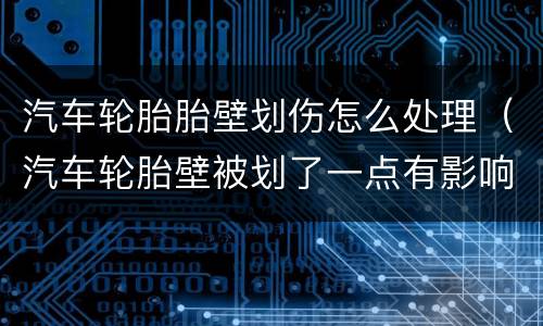 汽车轮胎胎壁划伤怎么处理（汽车轮胎壁被划了一点有影响吗）