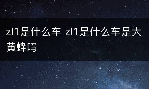 zl1是什么车 zl1是什么车是大黄蜂吗