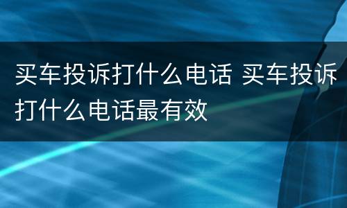 买车投诉打什么电话 买车投诉打什么电话最有效
