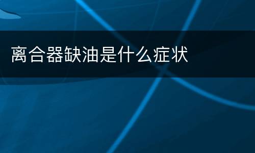 离合器缺油是什么症状