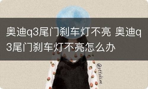 奥迪q3尾门刹车灯不亮 奥迪q3尾门刹车灯不亮怎么办