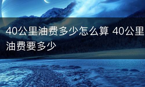 40公里油费多少怎么算 40公里油费要多少