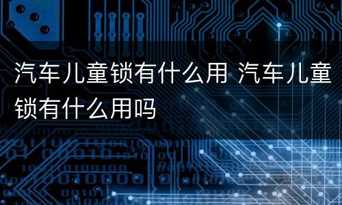 汽车儿童锁有什么用 汽车儿童锁有什么用吗
