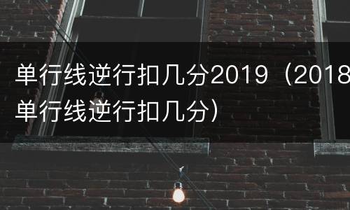 单行线逆行扣几分2019（2018单行线逆行扣几分）