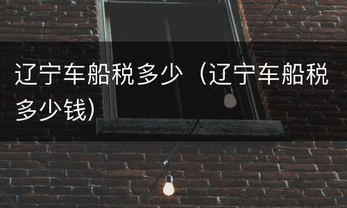 辽宁车船税多少（辽宁车船税多少钱）