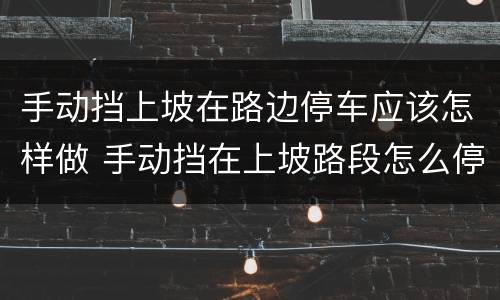 手动挡上坡在路边停车应该怎样做 手动挡在上坡路段怎么停车
