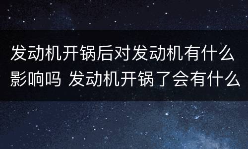 发动机开锅后对发动机有什么影响吗 发动机开锅了会有什么后果呢?