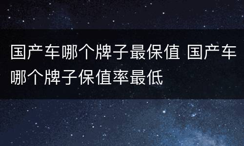 国产车哪个牌子最保值 国产车哪个牌子保值率最低