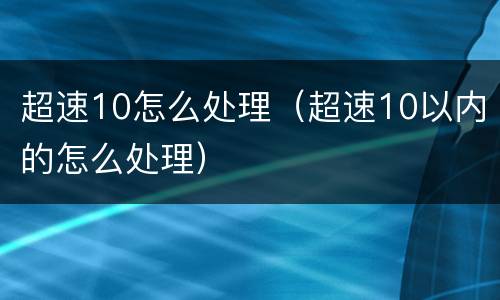 超速10怎么处理（超速10以内的怎么处理）