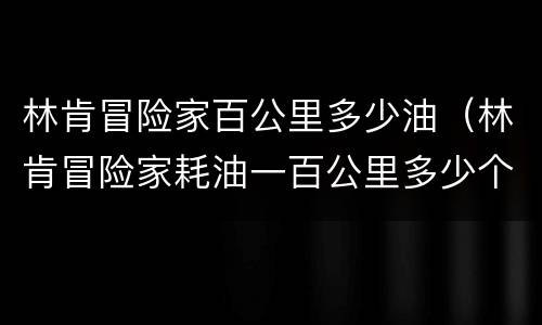 林肯冒险家百公里多少油（林肯冒险家耗油一百公里多少个点）