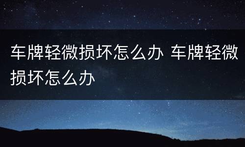 车牌轻微损坏怎么办 车牌轻微损坏怎么办