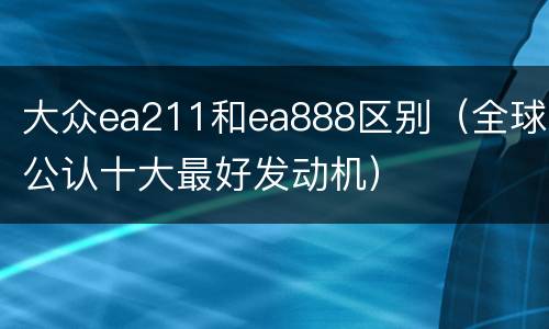 大众ea211和ea888区别（全球公认十大最好发动机）
