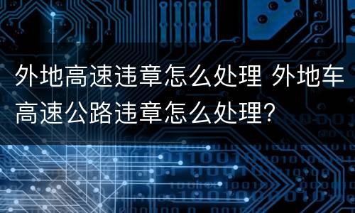 外地高速违章怎么处理 外地车高速公路违章怎么处理?