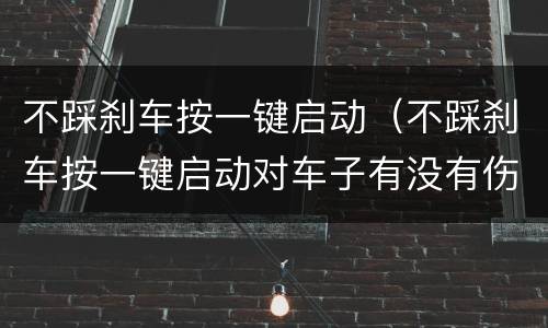 不踩刹车按一键启动（不踩刹车按一键启动对车子有没有伤害）