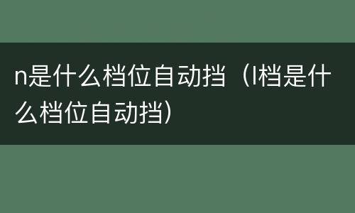 n是什么档位自动挡（l档是什么档位自动挡）