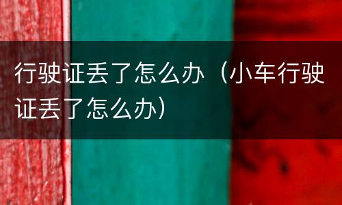 行驶证丢了怎么办（小车行驶证丢了怎么办）