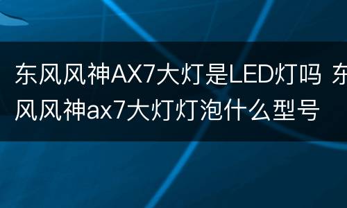 东风风神AX7大灯是LED灯吗 东风风神ax7大灯灯泡什么型号