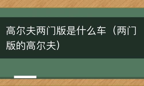 高尔夫两门版是什么车（两门版的高尔夫）