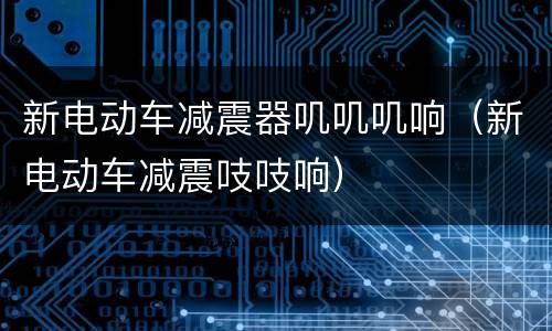 新电动车减震器叽叽叽响（新电动车减震吱吱响）