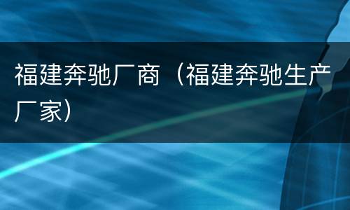 福建奔驰厂商（福建奔驰生产厂家）