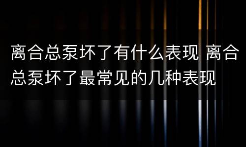 离合总泵坏了有什么表现 离合总泵坏了最常见的几种表现