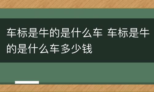 车标是牛的是什么车 车标是牛的是什么车多少钱