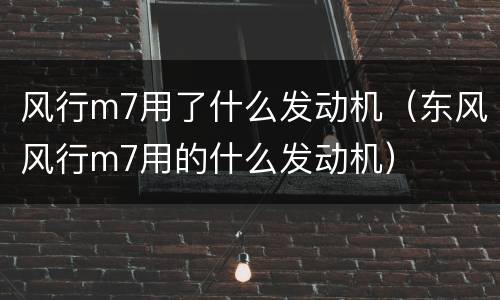 风行m7用了什么发动机（东风风行m7用的什么发动机）