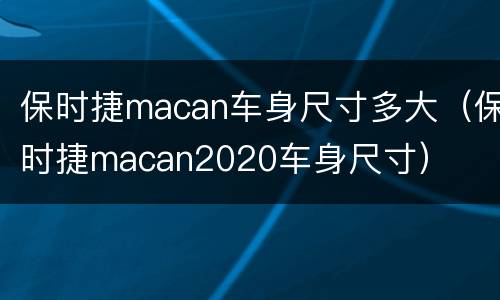 保时捷macan车身尺寸多大（保时捷macan2020车身尺寸）