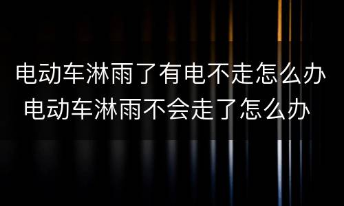 电动车淋雨了有电不走怎么办 电动车淋雨不会走了怎么办