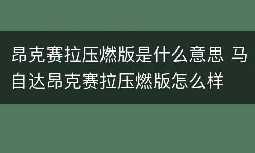 昂克赛拉压燃版是什么意思 马自达昂克赛拉压燃版怎么样