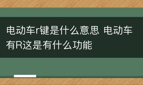 电动车r键是什么意思 电动车有R这是有什么功能