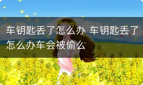 车钥匙丢了怎么办 车钥匙丢了怎么办车会被偷么