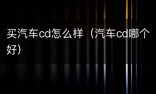 买汽车cd怎么样（汽车cd哪个好）