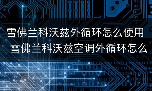 雪佛兰科沃兹外循环怎么使用 雪佛兰科沃兹空调外循环怎么开