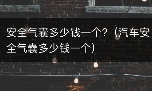 安全气囊多少钱一个?（汽车安全气囊多少钱一个）