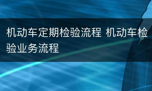 机动车定期检验流程 机动车检验业务流程