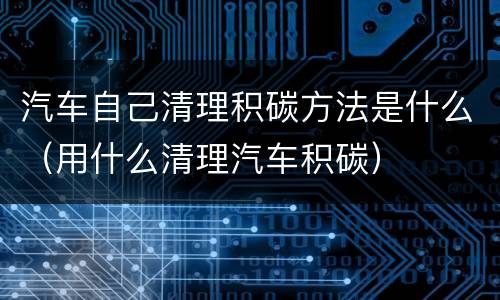 汽车自己清理积碳方法是什么（用什么清理汽车积碳）
