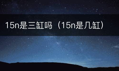 15n是三缸吗（15n是几缸）